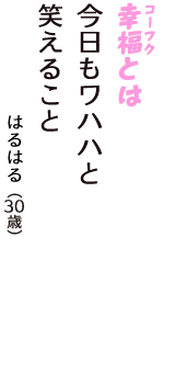 「幸福（コーフク）とは　今日もワハハと　笑えること」（はるはる　30歳）