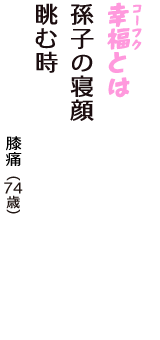 「幸福（コーフク）とは　孫子の寝顔　眺む時」（膝痛　74歳）