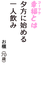 「幸福（コーフク）とは　夕方に始める　一人飲み」（お櫃　70歳）