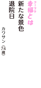 「幸福（コーフク）とは　新たな景色　退院日」（カワサン　74歳）