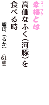 「幸福（コーフク）とは　高価なふく(河豚)を　食べる時」（瑠珂（るか）　61歳）