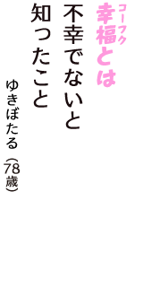 「幸福（コーフク）とは　不幸でないと　知ったこと」（ゆきぼたる　78歳）