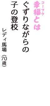「幸福（コーフク）とは　ぐずりながらの　子の登校」（レディ馬場　70歳）