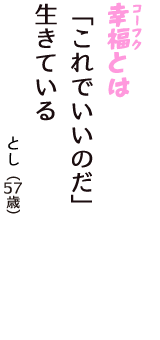 「幸福（コーフク）とは　「これでいいのだ」　生きている」（とし　57歳）