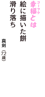 「幸福（コーフク）とは　絵に描いた餅　滑り落ち」（真剣　72歳）