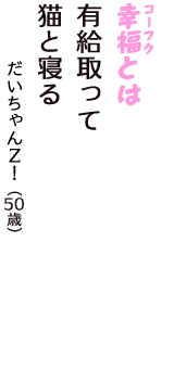 「幸福（コーフク）とは　有給取って　猫と寝る」（だいちゃんＺ！　50歳）