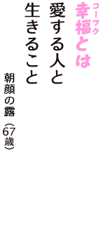 「幸福（コーフク）とは　愛する人と　生きること」（朝顔の露　67歳）