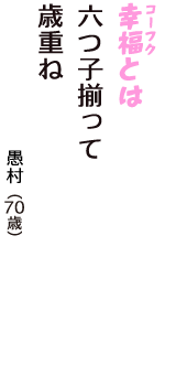 「幸福（コーフク）とは　六つ子揃って　歳重ね」（愚村　70歳）