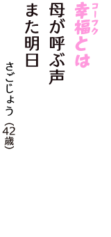「幸福（コーフク）とは　母が呼ぶ声　また明日」（さごじょう　42歳）