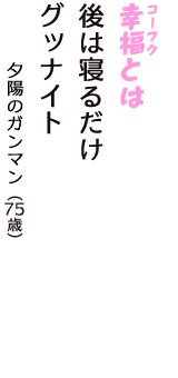 「幸福（コーフク）とは　後は寝るだけ　グッナイト」（夕陽のガンマン　75歳）