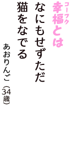 「幸福（コーフク）とは　なにもせずただ　猫をなでる」（あおりんご　34歳）
