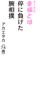 「幸福（コーフク）とは　倅に負けた　腕相撲」（アカエタカ　74歳）
