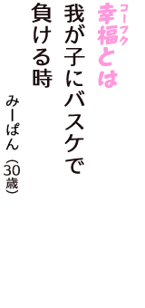 「幸福（コーフク）とは　我が子にバスケで　負ける時」（みーぱん　30歳）