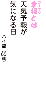 「幸福（コーフク）とは　天気予報が　気になる日」（ハイ爺　65歳）