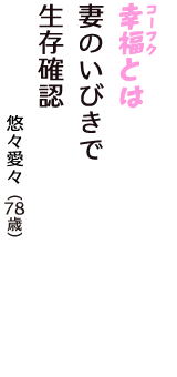 「幸福（コーフク）とは　妻のいびきで　生存確認」（悠々愛々　78歳）