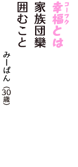 「幸福（コーフク）とは　家族団欒　囲むこと」（みーぱん　30歳）