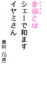 「幸福（コーフク）とは　シェーで和ます　イヤミさん」（愚村　70歳）