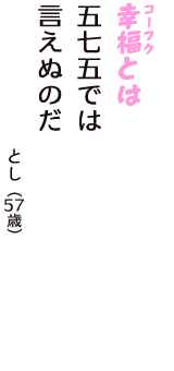 「幸福（コーフク）とは　五七五では　言えぬのだ」（とし　57歳）